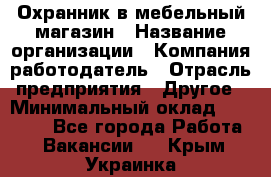 Охранник в мебельный магазин › Название организации ­ Компания-работодатель › Отрасль предприятия ­ Другое › Минимальный оклад ­ 50 000 - Все города Работа » Вакансии   . Крым,Украинка